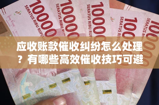武汉应收账款催收纠纷怎么处理？有哪些高效催收技巧可避免坏账？