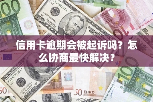 武汉信用卡逾期会被起诉吗？怎么协商最快解决？