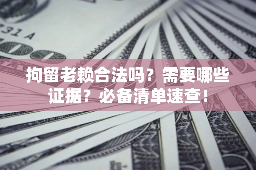 武汉拘留老赖合法吗？需要哪些证据？必备清单速查！