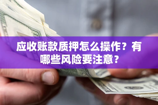 武汉应收账款质押怎么操作？有哪些风险要注意？