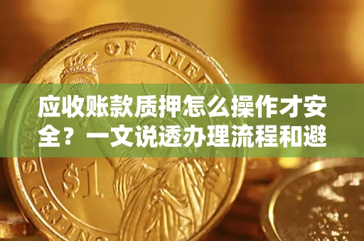 武汉应收账款质押怎么操作才安全？一文说透办理流程和避险绝招